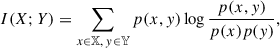 Mathematical equation: $$ \begin{aligned} I(X; Y) = \sum _{x\in \mathbb{X} ,\, y\in \mathbb{Y} } p(x, y) \log \frac{p(x, y)}{p(x) p(y)}, \end{aligned} $$