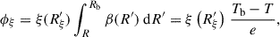 Mathematical equation: $$ \begin{aligned} \phi _{\xi } = \xi (R^{\prime }_{\xi })\int _{R}^{R_\mathrm{b} } \beta (R^{\prime }) \ \mathrm{d} R^{\prime }=\xi \left(R^{\prime }_{\xi }\right) \, \frac{T_\mathrm{b} -T}{e}, \end{aligned} $$