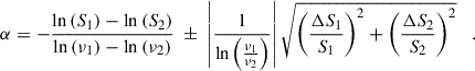 Mathematical equation: $$ \begin{aligned} \alpha = - \frac{\ln {(S_1)}-\ln {(S_2)}}{\ln {(\nu _1)}-\ln {(\nu _2)}} \; \pm \; \left|\frac{1}{\ln { \left( \frac{\nu _{\rm 1}}{\nu _{\rm 2} } \right) }}\right|\sqrt{ \left( \frac{\Delta S_{\rm 1}}{S_{\rm 1}}\right)^2 + \left( \frac{\Delta S_{\rm 2}}{S_{\rm 2}}\right)^2 } \; \; \; . \end{aligned} $$