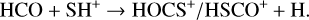 Mathematical equation: \mathrm{\mathrm{\ch{HCO}} + \ch{SH+}} \rightarrow \rm \mathrm{\ch{HOCS+}}/\mathrm{\ch{HSCO+}} + \mathrm{\ch{H}}.