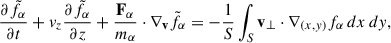Mathematical equation: $$ \begin{aligned} \frac{\partial \tilde{f}_{\alpha }}{\partial t} + v_z \frac{\partial \tilde{f}_{\alpha }}{\partial z} + \frac{\mathbf{F _{\alpha }}}{m_{\alpha }} \cdot \nabla _\mathbf{v } \tilde{f}_{\alpha } = -\frac{1}{S}\int _{S} \mathbf v _{\perp } \cdot \nabla _{(x,y)} f_{\alpha }\, dx\,dy , \end{aligned} $$