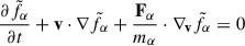 Mathematical equation: $$ \begin{aligned} \frac{\partial \tilde{f}_{\alpha }}{\partial t} + \mathbf v \cdot \nabla \tilde{f}_{\alpha } + \frac{\mathbf{F _{\alpha}}}{m_{\alpha }} \cdot \nabla _\mathbf{v } \tilde{f}_{\alpha } = 0 \end{aligned} $$