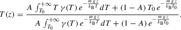 Mathematical equation: $$ \begin{aligned} T(z) = \frac{ A\, \int _{T_0}^{+\infty } T\,\gamma (T)\, e^{-\frac{{m\,g\,z}}{k_{\rm B} T}}dT + (1-A)\, T_0\, e^{-\frac{{m\,g\,z}}{k_{\rm B} T_0}} }{ A\, \int _{T_0}^{+\infty }\gamma (T)\, e^{-\frac{{m\,g\,z}}{k_{\rm B} T}}dT + (1-A)\, e^{-\frac{{m\,g\,z}}{k_{\rm B} T_0}} } . \end{aligned} $$