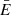 Mathematical equation: $ \bar{E} $