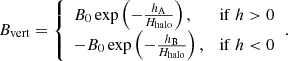 Mathematical equation: $$ \begin{aligned} B_{\rm vert} = {\left\{ \begin{array}{ll} B_{0} \exp \left(-\frac{h_{\rm A}}{H_{\rm halo}}\right),&\mathrm{if}\ h>0 \\ -B_{0} \exp \left(-\frac{h_{\rm B}}{H_{\rm halo}}\right),&\mathrm{if}\ h < 0 \end{array}\right.}. \end{aligned} $$
