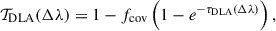 Mathematical equation: $$ \begin{aligned} \mathcal{T} _\mathrm{DLA} (\Delta \lambda ) = 1- f_\mathrm{cov} \left(1-e^{-\tau _\mathrm{DLA} (\Delta \lambda )}\right), \end{aligned} $$