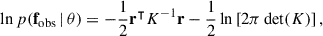 Mathematical equation: $$ \begin{aligned} \ln p(\mathbf f _\mathrm{obs} \,|\, \mathbf \theta ) = -\frac{1}{2}\mathbf r ^\intercal K^{-1} \mathbf r - \frac{1}{2}\ln \left[{2\pi \, \mathrm{det} (K)}\right], \end{aligned} $$