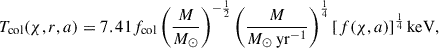 Mathematical equation: $$ \begin{aligned} T_{\rm {col}}(\chi ,r,a) = 7.41 f_\mathrm{col} \left( \frac{M}{{M}_{\odot }} \right)^{-\frac{1}{2}} \left( \frac{{M}}{{M}_{\odot } \, \mathrm{yr}^{-1}} \right)^{\frac{1}{4}} [f(\chi ,a)]^{\frac{1}{4}}\, \mathrm{keV} , \end{aligned} $$