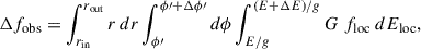 Mathematical equation: $$ \begin{aligned} \Delta f_\mathrm{obs} = \int _{r_\mathrm{in} }^{r_\mathrm{out} } r \, dr \int _{\phi \prime }^{\phi \prime +\Delta \phi \prime } d\phi \int _{E/g}^{(E+\Delta E)/g} G \ f_\mathrm{loc} \ dE_\mathrm{loc} , \end{aligned} $$
