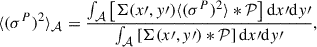 Mathematical equation: $$ \begin{aligned} \langle (\sigma ^P)^2 \rangle _\mathcal{A} = \frac{\int _{\mathcal{A} }\left[\Sigma (x\prime ,y\prime ) \langle (\sigma ^P)^2 \rangle * \mathcal{P} \right] \mathrm{d} x\prime \mathrm{d} y\prime }{\int _{\mathcal{A} }\left[\Sigma (x\prime ,y\prime ) * \mathcal{P} \right] \mathrm{d} x\prime \mathrm{d} y\prime }, \end{aligned} $$