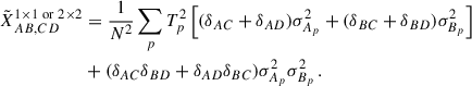 Mathematical equation: $$ \begin{aligned} \tilde{X}^{1\times 1 \;\mathrm{or}\; 2\times 2}_{AB,CD}&= \frac{1}{N^2}\sum _p T_p^2\left[(\delta _{AC}+\delta _{AD})\sigma _{A_p}^2 + (\delta _{BC}+\delta _{BD})\sigma _{B_p}^2\right]\nonumber \\&+ (\delta _{AC}\delta _{BD} + \delta _{AD}\delta _{BC})\sigma _{A_p}^2\sigma _{B_p}^2\,. \end{aligned} $$