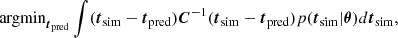 Mathematical equation: $$ \begin{aligned} \mathrm{argmin}_{{\boldsymbol{t}}_{\rm pred}} \int ({\boldsymbol{t}}_{\mathrm{sim}} - {\boldsymbol{t}}_{\mathrm{pred}}){\boldsymbol{C}}^{-1}({\boldsymbol{t}}_{\mathrm{sim}} - {\boldsymbol{t}}_{\mathrm{pred}}) p({\boldsymbol{t}}_{\rm sim}|\boldsymbol{\theta }) d{\boldsymbol{t}}_{\rm sim}, \end{aligned} $$