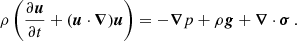 Mathematical equation: $$ \begin{aligned} \rho \left(\frac{\partial \boldsymbol{u}}{\partial t}+(\boldsymbol{u}\cdot \boldsymbol{\nabla }) \boldsymbol{ u}\right)&=-\boldsymbol{\nabla }p+\rho \boldsymbol{g}+\boldsymbol{\nabla }\cdot \boldsymbol{\sigma }\,. \end{aligned} $$