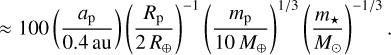 Mathematical equation: $ \approx 100\left( {{{{a_{\rm{p}}}} \over {0.4{\rm{au}}}}} \right){\left( {{{{R_{\rm{p}}}} \over {2{R_ \oplus }}}} \right)^{ - 1}}{\left( {{{{m_{\rm{p}}}} \over {10{M_ \oplus }}}} \right)^{1/3}}{\left( {{{{m_ \star }} \over {{M_ \odot }}}} \right)^{ - 1/3}}.$