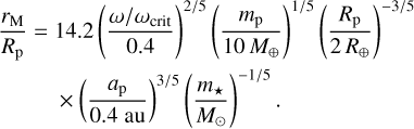 Mathematical equation: $\eqalign{& {{{r_{\rm{M}}}} \over {{R_{\rm{p}}}}} = 14.2{\left( {{{\omega /{\omega _{{\rm{crit }}}}} \over {0.4}}} \right)^{2/5}}{\left( {{{{m_{\rm{p}}}} \over {10{M_ \oplus }}}} \right)^{1/5}}{\left( {{{{R_{\rm{p}}}} \over {2{R_ \oplus }}}} \right)^{ - 3/5}} \cr & \times {\left( {{{{a_{\rm{p}}}} \over {0.4{\rm{au}}}}} \right)^{3/5}}{\left( {{{{m_ \star }} \over {{M_ \odot }}}} \right)^{ - 1/5}}. \cr} $