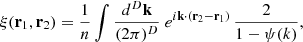 Mathematical equation: $$ \begin{aligned} \xi (\mathbf{r }_{1},\mathbf{r }_{2}) =\frac{1}{n} \int \frac{d^{D}\mathbf{k }}{(2\pi )^{D}}\ e^{i\mathbf{k } \cdot (\mathbf{r }_{2}-\mathbf{r }_{1})}\,\frac{2}{1-\psi (k)}, \end{aligned} $$