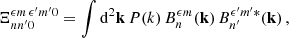 Mathematical equation: $$ \begin{aligned} \Xi _{nn^{\prime }0}^{{\epsilon } m\,{\epsilon }^{\prime } m^{\prime }0}=\int \mathrm{d}^2\mathbf{k }\,P(k)\,B_n^{{\epsilon } m}(\mathbf{k })\,B_{n^{\prime }}^{{\epsilon }^{\prime } m^{\prime }*}(\mathbf{k })\,, \end{aligned} $$