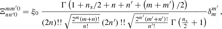 Mathematical equation: $$ \begin{aligned} \Xi _{nn^{\prime }0}^{mm^{\prime }0}&=\xi _0\ \frac{\Gamma \left(1+{n_s}/{2}+n+n^{\prime }+ \left(m+m^{\prime }\right)/2\right)}{(2 n)\text{!!} \ \sqrt{\frac{2^m (m+n)!}{n!}} \left(2 n^{\prime }\right)\text{!!} \ \sqrt{\frac{2^{m^{\prime }} \left(m^{\prime }+n^{\prime }\right)!}{n^{\prime }!}}\ \Gamma \left(\frac{n_s}{2}+1\right)}\delta _{m}^{m^{\prime }}\,, \end{aligned} $$