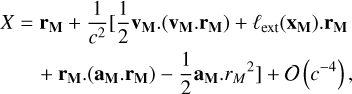 Mathematical equation: $\[\begin{aligned}X=~ & \mathbf{r}_{\mathbf{M}}+\frac{1}{c^2}[\frac{1}{2} \mathbf{v}_{\mathbf{M}}.(\mathbf{v}_{\mathbf{M}}. \mathbf{r}_{\mathbf{M}})+\ell_{\mathrm{ext}}(\mathbf{x}_{\mathbf{M}}). \mathbf{r}_{\mathbf{M}} \\&+\mathbf{r}_{\mathbf{M}}.(\mathbf{a}_{\mathbf{M}}. \mathbf{r}_{\mathbf{M}})-\frac{1}{2} \mathbf{a}_{\mathbf{M}}. r_M~^2]+\mathcal{O}(c^{-4}),\end{aligned}\]$