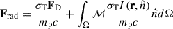 Mathematical equation: $$ \begin{aligned} \mathbf{F_{\rm rad}} = \frac{\sigma _{\rm T}\mathbf{F_{\rm D}}}{m_{\rm p} c} + \int _\Omega \mathcal{M} \frac{\sigma _{\rm T} I(\mathbf{{r}},{\hat{n}})}{m_{\rm p}c} {\hat{n}} d \Omega \end{aligned} $$