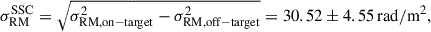 Mathematical equation: $$ \begin{aligned} \sigma ^{\mathrm{SSC} }_{\mathrm{RM} } = \sqrt{\sigma ^2_{{\mathrm{RM} },\mathrm{on-target}} - \sigma ^2_{{\mathrm{RM} },\mathrm{off-target}}} = 30.52\pm 4.55\, \mathrm{rad/m^2}, \end{aligned} $$