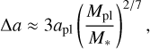Mathematical equation: \Delta a \approx 3 a_\mathrm{pl}\left( \frac{M_\mathrm{pl}}{M_*} \right) ^{2/7},