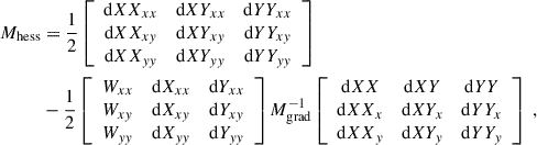 Mathematical equation: $$ \begin{aligned} M_{\rm hess}&= \dfrac{1}{2} \left[\begin{array}{ccc} \mathrm{d} XX_{xx}&\mathrm{d} XY_{xx}&\mathrm{d} YY_{xx} \\ \mathrm{d} XX_{xy}&\mathrm{d} XY_{xy}&\mathrm{d} YY_{xy} \\ \mathrm{d} XX_{yy}&\mathrm{d} XY_{yy}&\mathrm{d} YY_{yy} \end{array}\right] \nonumber \\&- \dfrac{1}{2} \left[\begin{array}{ccc} W_{xx}&\mathrm{d} X_{xx}&\mathrm{d} Y_{xx} \\ W_{xy}&\mathrm{d} X_{xy}&\mathrm{d} Y_{xy} \\ W_{yy}&\mathrm{d} X_{yy}&\mathrm{d} Y_{yy} \end{array}\right] M_{\rm grad}^{-1} \left[\begin{array}{ccc} \mathrm{d} XX&\mathrm{d} XY&\mathrm{d} YY \\ \mathrm{d} XX_x&\mathrm{d} XY_x&\mathrm{d} YY_x \\ \mathrm{d} XX_y&\mathrm{d} XY_y&\mathrm{d} YY_y \end{array}\right] ~, \end{aligned} $$
