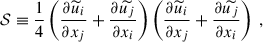 Mathematical equation: $$ \begin{aligned} \mathcal{S} \equiv \dfrac{1}{4}\left( \dfrac{\partial \widetilde{u}_i}{\partial x_j} +\dfrac{\partial \widetilde{u_j}}{\partial x_i} \right) \left( \dfrac{\partial \widetilde{u}_i}{\partial x_j} + \dfrac{\partial \widetilde{u_j}}{\partial x_i} \right) ~, \end{aligned} $$
