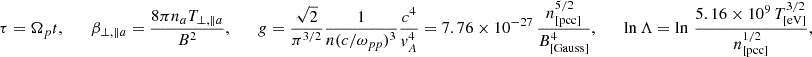 Mathematical equation: $$ \begin{aligned}&\tau =\Omega _pt,\qquad \beta _{\perp ,\parallel a} =\frac{8\pi n_aT_{\perp ,\parallel a}}{B^2},\qquad g=\frac{\sqrt{2}}{\pi ^{3/2}}\frac{1}{n(c/\omega _{pp})^3} \frac{c^4}{v_A^4} = 7.76\times 10^{-27}\, \frac{n_{\rm [pcc]}^{5/2}}{B_{\rm [Gauss]}^4},\qquad \ln \Lambda =\ln \,\frac{5.16\times 10^9\, T_{\rm [eV]}^{3/2}}{n_{\rm [pcc]}^{1/2}}, \end{aligned} $$