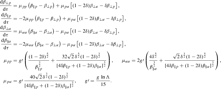 Mathematical equation: $$ \begin{aligned} \frac{\mathrm{d}\beta _{\perp p}}{\mathrm{d}\tau }&= \mu _{pp} \left(\beta _{\parallel p}-\beta _{\perp p}\right) +\mu _{p\alpha }\left[(1-2\delta )\beta _{\perp \alpha } -\delta \beta _{\perp p}\right],\nonumber \\ \frac{\mathrm{d}\beta _{\parallel p}}{\mathrm{d}\tau }&= -2\mu _{pp} \left(\beta _{\parallel p}-\beta _{\perp p}\right) +\mu _{p\alpha }\left[(1-2\delta )\beta _{\perp \alpha } -\delta \beta _{\perp p}\right], \nonumber \\ \frac{\mathrm{d}\beta _{\perp \alpha }}{\mathrm{d}\tau }&= \mu _{\alpha \alpha } \left(\beta _{\parallel \alpha }-\beta _{\perp \alpha }\right) -\mu _{p\alpha }\left[(1-2\delta )\beta _{\perp \alpha } -\delta \beta _{\perp p}\right], \nonumber \\ \frac{\mathrm{d}\beta _{\parallel \alpha }}{\mathrm{d}\tau }&= -2\mu _{\alpha \alpha } \left(\beta _{\parallel \alpha }-\beta _{\perp \alpha }\right) -\mu _{p\alpha }\left[(1-2\delta )\beta _{\perp \alpha } -\delta \beta _{\perp p}\right],\nonumber \\ \mu _{pp}&= g\prime \left( \frac{(1-2\delta )^{\frac{5}{2}}}{\beta _{\parallel p}^{\frac{3}{2}}} +\frac{32\sqrt{2}\,\delta ^{\frac{5}{2}}(1-2\delta )^{\frac{3}{2}}}{[4\delta \beta _{\parallel p} +(1-2\delta )\beta _{\parallel \alpha }]^{\frac{3}{2}}}\right),\qquad \mu _{\alpha \alpha } = 2g\prime \left( \frac{4\delta ^{\frac{5}{2}}}{\beta _{\parallel \alpha }^{\frac{3}{2}}} +\frac{\sqrt{2}\,\delta ^{\frac{3}{2}}(1-2\delta )^{\frac{5}{2}}}{[4\delta \beta _{\parallel p} +(1-2\delta )\beta _{\parallel \alpha }]^{\frac{3}{2}}}\right), \nonumber \\ \mu _{p\alpha }&= g\prime \,\frac{40\sqrt{2}\,\delta ^{\frac{3}{2}}(1-2\delta )^{\frac{3}{2}}}{[4\delta \beta _{\parallel p} +(1-2\delta )\beta _{\parallel \alpha }]^{\frac{3}{2}}},\qquad g\prime = \frac{g\,\ln \Lambda }{15}. \end{aligned} $$