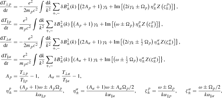 Mathematical equation: $$ \begin{aligned} \frac{\mathrm{d}T_{\perp p}}{\mathrm{d}t}&= -\frac{e^2}{2m_pc^2} \int \frac{\mathrm{d}k}{k^2}\sum _{+,-}\delta B_\pm ^2(k) \left\{ \left(2A_p+1\right)\gamma _k +\mathrm{Im}\left[\left(2i\gamma _k\pm \Omega _p\right) \eta _\pm ^pZ\left(\zeta _\pm ^p\right)\right]\right\} , \nonumber \\ \frac{\mathrm{d}T_{\parallel p}}{\mathrm{d}t}&= \frac{e^2}{m_pc^2} \int \frac{\mathrm{d}k}{k^2}\sum _{+,-}\delta B_\pm ^2(k) \left\{ \left(A_p+1\right)\gamma _k +\mathrm{Im}\left[\left(\omega \pm \Omega _p\right) \eta _\pm ^pZ\left(\zeta _\pm ^p\right)\right]\right\} , \nonumber \\ \frac{\mathrm{d}T_{\perp \alpha }}{\mathrm{d}t}&= -\frac{e^2}{2m_pc^2} \int \frac{\mathrm{d}k}{k^2}\sum _{+,-}\delta B_\pm ^2(k) \left\{ \left(2A_\alpha +1\right)\gamma _k +\mathrm{Im}\left[\left(2i\gamma _k\pm \tfrac{1}{2}\,\Omega _p\right) \eta _\pm ^\alpha Z(\zeta _\pm ^\alpha )\right]\right\} , \nonumber \\ \frac{\mathrm{d}T_{\parallel \alpha }}{\mathrm{d}t}&= \frac{e^2}{m_pc^2} \int \frac{\mathrm{d}k}{k^2}\sum _{+,-}\delta B_\pm ^2(k) \left\{ \left(A_\alpha +1\right)\gamma _k +\mathrm{Im}\left[\left(\omega \pm \tfrac{1}{2}\,\Omega _p\right) \eta _\pm ^\alpha Z(\zeta _\pm ^\alpha )\right]\right\} , \nonumber \\ A_p&= \frac{T_{\perp p}}{T_{\parallel p}}-1,\qquad A_\alpha =\frac{T_{\perp \alpha }}{T_{\parallel \alpha }}-1, \nonumber \\ \eta _\pm ^p&= \frac{(A_p+1)\omega \pm A_p\Omega _p}{k\alpha _{\parallel p}},\qquad \eta _\pm ^\alpha = \frac{(A_\alpha +1)\omega \pm A_\alpha \Omega _p/2}{k\alpha _{\parallel \alpha }},\qquad \zeta _\pm ^p = \frac{\omega \pm \Omega _p}{k\alpha _{\parallel p}},\qquad \zeta _\pm ^\alpha =\frac{\omega \pm \Omega _p/2}{k\alpha _{\parallel \alpha }}, \end{aligned} $$