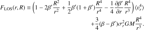 Mathematical equation: $ \begin{array}{r} F_{\mathrm{LOS}}(r, R) \equiv\left(1-2 \beta^{\prime} \frac{R^{2}}{r^{2}}+\frac{1}{2} \beta^{\prime}\left(1+\beta^{\prime}\right) \frac{R^{4}}{r^{4}}-\frac{1}{4} \frac{\partial \beta^{\prime}}{\partial r} \frac{R^{4}}{r^{3}}\right)\left\langle v_{r}^{4}\right\rangle \\ +\frac{3}{4}\left(\beta-\beta^{\prime}\right) \sigma_{r}^{2} G M \frac{R^{4}}{r^{3}} \end{array} $