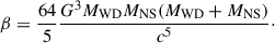Mathematical equation: $$ \begin{aligned} \beta = \frac{64}{5} \frac{G^3 M_\mathrm{WD} M_\mathrm{NS} (M_\mathrm{WD} + M_\mathrm{NS} )}{c^5}\cdot \end{aligned} $$