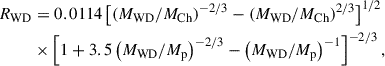Mathematical equation: $$ \begin{aligned} R_{\rm WD}&= 0.0114 \left[ \left( M_{\rm WD}/ M_{\rm Ch} \right)^{-2/3} - \left( M_{\rm WD}/ M_{\rm Ch} \right)^{2/3} \right]^{1/2} \nonumber \\&\times \left[ 1 + 3.5 \left( M_{\rm WD}/ M_{\rm p} \right)^{-2/3} - \left( M_{\rm WD}/ M_{\rm p} \right)^{-1} \right]^{-2/3}, \end{aligned} $$