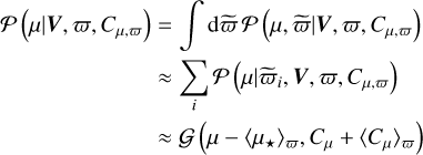 Mathematical equation: $\matrix{ {{\cal P}\left( {\mu \mid V,\varpi ,{C_{\mu ,\varpi }}} \right)} \hfill & { = \mathop \smallint \nolimits^ {\rm{d}}\tilde \varpi {\cal P}\left( {\mu ,\tilde \varpi \mid V,\varpi ,{C_{\mu ,\varpi }}} \right)} \hfill \cr {} \hfill & { \approx \mathop \sum \limits_i {\cal P}\left( {\mu \mid {{\tilde \varpi }_i},V,\varpi ,{C_{\mu ,\varpi }}} \right)} \hfill \cr {} \hfill & { \approx {\cal G}\left( {\mu - {{\left\langle {{\mu _ \star }} \right\rangle }_\varpi },{C_\mu } + {{\left\langle {{C_\mu }} \right\rangle }_\varpi }} \right)} \hfill \cr } $