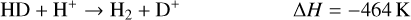 Mathematical equation: $\[\mathrm{HD}+\mathrm{H}^{+} \rightarrow \mathrm{H}_2+\mathrm{D}^{+} \qquad\qquad \Delta H=-464 \mathrm{~K}\]$