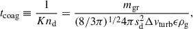 Mathematical equation: $$ \begin{aligned} t_\mathrm{coag} \equiv \frac{1}{K n_\mathrm{d} } = \frac{m_\mathrm{gr} }{({8}/{3 \pi })^{1/2} 4 \pi s_\mathrm{d} ^2 \Delta v_\mathrm{turb} \epsilon \rho _\mathrm{g} }, \end{aligned} $$