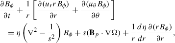 Mathematical equation: $$ \begin{aligned}&\frac{\partial B_\phi }{\partial t}+\frac{1}{r}\left[\frac{\partial (u_{r}rB_\phi )}{\partial r}+\frac{\partial (u_{\theta }B_\phi )}{\partial \theta }\right] \nonumber \\&\quad =\eta \left(\nabla ^{2}-\frac{1}{s^2}\right)B_\phi + s(\mathbf B_{p} \cdot \nabla \Omega )+\frac{1}{r}\frac{d\eta }{dr}\frac{\partial (rB_\phi )}{\partial r}, \end{aligned} $$