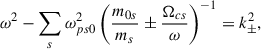 Mathematical equation: $$ \begin{aligned} \omega ^2-\sum _s{ {\omega _{ps0}^2} }\left({\frac{m_{0s}}{m_s}\pm \frac{\Omega _{cs}}{\omega } } \right)^{-1}= k_\pm ^2 , \end{aligned} $$