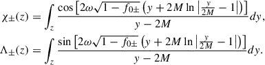 Mathematical equation: $$ \begin{aligned} \chi _\pm (z)&=\int _z \frac{\cos \left[2\omega \sqrt{1-f_{0\pm }}\left(y+2M\ln \left|\frac{y}{2M}-1\right|\right)\right] }{y-2M}dy ,\nonumber \\ \Lambda _\pm (z)&=\int _z \frac{\sin \left[2\omega \sqrt{1-f_{0\pm }}\left(y+2M\ln \left|\frac{y}{2M}-1\right|\right)\right] }{y-2M}dy . \end{aligned} $$