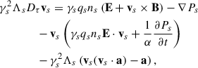 Mathematical equation: $$ \begin{aligned}&\gamma _s^2 \Lambda _sD_\tau \mathbf v _s=\gamma _s q_sn_s\left(\mathbf E +\mathbf v _s\times \mathbf B \right)-\nabla P_s\nonumber \\&\qquad \qquad -\mathbf v _s\left(\gamma _s q_s n_s \mathbf E \cdot \mathbf v _s+\frac{1}{\alpha }\frac{\partial P_s}{\partial t}\right)\nonumber \\&\qquad \qquad -\gamma _s^2\Lambda _s\left(\mathbf v _s(\mathbf v _s\cdot \mathbf a )-\mathbf a \right),\end{aligned} $$