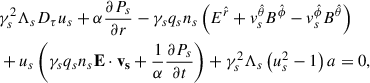 Mathematical equation: $$ \begin{aligned}&\gamma _s^2\Lambda _s D_\tau u_s+\alpha \frac{\partial P_s}{\partial r}-\gamma _s q_s n_s \left(E^{\hat{r}}+v^{\hat{\theta }}_s B^{\hat{\phi }}-v^{\hat{\phi }}_s B^{\hat{\theta }}\right)\nonumber \\&+u_s\left(\gamma _s q_s n_s \mathbf{E \cdot \mathbf v _s}+\frac{1}{\alpha }\frac{\partial P_s}{\partial t}\right)+\gamma _s^2\Lambda _s\left(u_s^2-1\right) a = 0 , \end{aligned} $$