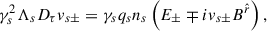 Mathematical equation: $$ \begin{aligned} \gamma _s^2\Lambda _s D_\tau v_{s\pm }=\gamma _s q_s n_s \left(E_\pm \mp i v_{s\pm } B^{\hat{r}}\right) , \end{aligned} $$