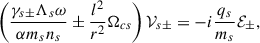 Mathematical equation: $$ \begin{aligned} \left( \frac{\gamma _{s\pm }\Lambda _s\omega }{\alpha m_s n_s}\pm \frac{l^2}{r^2} \Omega _{cs} \right) \mathcal{V}_{s\pm }=-i\frac{q_s}{m_s}\mathcal{E}_\pm , \end{aligned} $$