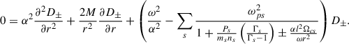 Mathematical equation: $$ \begin{aligned} 0=\alpha ^2\frac{\partial ^2 D_\pm }{\partial r^2}+\frac{2M}{r^2}\frac{\partial D_\pm }{\partial r}+\left( \frac{\omega ^2}{\alpha ^2}-\sum _s\frac{\omega _{ps}^2}{1+\frac{P_s}{m_sn_s}\left(\frac{\Gamma _s}{\Gamma _s-1}\right)\pm \frac{\alpha l^2 \Omega _{cs}}{\omega r^2} } \right) D_\pm . \end{aligned} $$