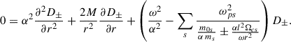 Mathematical equation: $$ \begin{aligned} 0=\alpha ^2\frac{\partial ^2 D_\pm }{\partial r^2}+\frac{2M}{r^2}\frac{\partial D_\pm }{\partial r}+\left( \frac{\omega ^2}{\alpha ^2}-\sum _s\frac{\omega _{ps}^2}{\frac{m_{0s}}{\alpha \, m_s} \pm \frac{\alpha l^2\Omega _{cs}}{\omega r^2}} \right) D_\pm . \end{aligned} $$