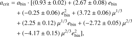 Mathematical equation: $\matrix{ {{a_{{\rm{crit}}}}} \hfill & = \hfill & {{a_{{\rm{bin}}}} \cdot {\rm{[(0}}{\rm{.93}} \pm 0.02) + (2.67 \pm 0.08)\,{e_{{\rm{bin}}}}} \hfill \cr {} \hfill & {} \hfill & { + ( - 0.25 \pm 0.06)\,e_{{\rm{bin}}}^2 + (3.72 \pm 0.06)\,{\mu ^{1/3}}} \hfill \cr {} \hfill & {} \hfill & { + (2.25 \pm 0.12)\,{\mu ^{1/3}}{e_{{\rm{bin}}}} + ( - 2.72 \pm 0.05)\,{\mu ^{2/3}}} \hfill \cr {} \hfill & {} \hfill & { + ( - 4.17 \pm 0.15){\mu ^{2/3}}e_{{\rm{bin}}}^2],} \hfill \cr } $