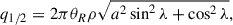 Mathematical equation: $$ \begin{aligned} q_{1/2}=2\pi \theta _{R}\rho \sqrt{a^{2}\sin ^{2}{\lambda }+\cos ^{2}{\lambda }}, \end{aligned} $$