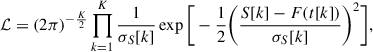 Mathematical equation: $$ \begin{aligned} \mathcal{L} =(2\pi )^{-\frac{K}{2}}\prod _{k=1}^{K}\frac{1}{\sigma _{S}[k]}\exp {\Bigg [-\frac{1}{2}\bigg (\frac{S[k]-F(t[k])}{\sigma _{S}[k]}\bigg )^{2}\Bigg ]} , \end{aligned} $$