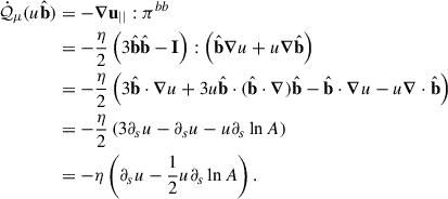Mathematical equation: $$ \begin{aligned} \dot{\mathcal{Q} }_\mu (u\hat{\mathbf{b }})&= - \boldsymbol{\nabla } \mathbf{u }_{||} : {\pi }^{bb} \nonumber \\&= -\frac{\eta }{2} \left( 3 \hat{\mathbf{b }}\hat{\mathbf{b }}- \mathbf{I } \right) : \left( \hat{\mathbf{b }}\boldsymbol{\nabla } u + u \boldsymbol{\nabla } \hat{\mathbf{b }}\right) \nonumber \\&= -\frac{\eta }{2} \left( 3 \hat{\mathbf{b }}\cdot \boldsymbol{\nabla } u + 3 u \hat{\mathbf{b }}\cdot (\hat{\mathbf{b }}\cdot \boldsymbol{\nabla }) \hat{\mathbf{b }}- \hat{\mathbf{b }}\cdot \boldsymbol{\nabla } u - u \boldsymbol{\nabla } \cdot \hat{\mathbf{b }}\right) \nonumber \\&= -\frac{\eta }{2} \left( 3 \partial _s u - \partial _s u - u \partial _s \ln A \right) \nonumber \\&= -\eta \left( \partial _s u - \frac{1}{2} u \partial _s \ln A \right). \end{aligned} $$